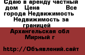 Сдаю в аренду частный дом › Цена ­ 23 374 - Все города Недвижимость » Недвижимость за границей   . Архангельская обл.,Мирный г.